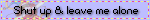 Shut up and leave me alone